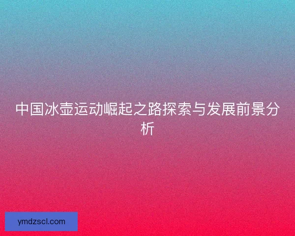 中国冰壶运动崛起之路探索与发展前景分析