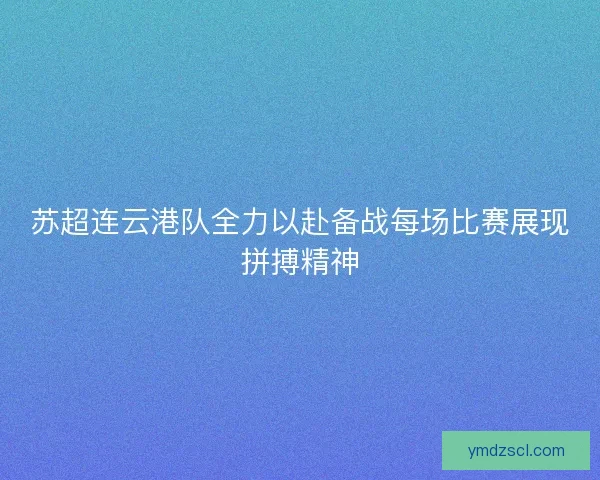 苏超连云港队全力以赴备战每场比赛展现拼搏精神 苏超连云港队全力以赴备战每场比赛展现拼搏精神