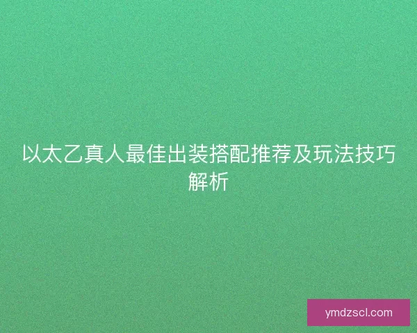 以太乙真人最佳出装搭配推荐及玩法技巧解析