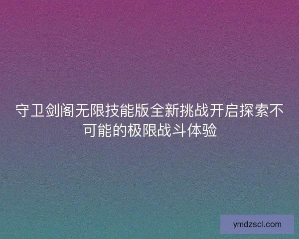 守卫剑阁无限技能版全新挑战开启探索不可能的极限战斗体验