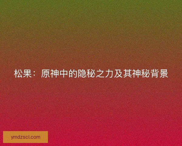 松果：原神中的隐秘之力及其神秘背景