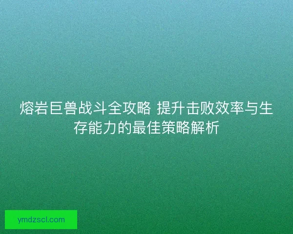 熔岩巨兽战斗全攻略 提升击败效率与生存能力的最佳策略解析