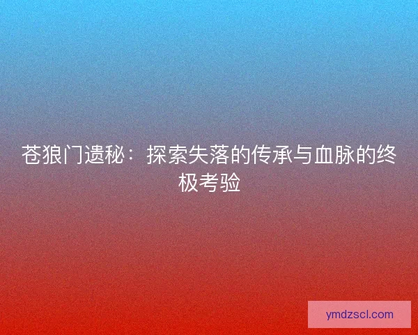 苍狼门遗秘：探索失落的传承与血脉的终极考验