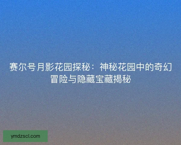 赛尔号月影花园探秘：神秘花园中的奇幻冒险与隐藏宝藏揭秘