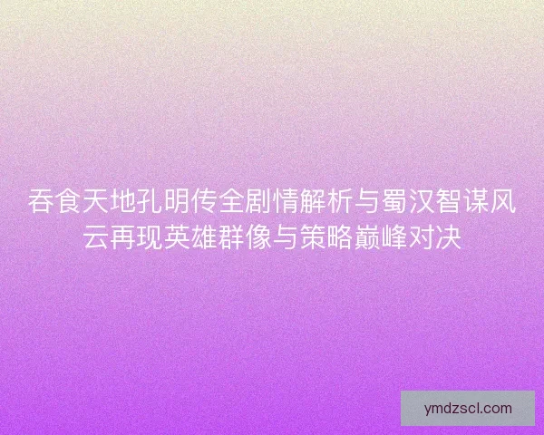 吞食天地孔明传全剧情解析与蜀汉智谋风云再现英雄群像与策略巅峰对决