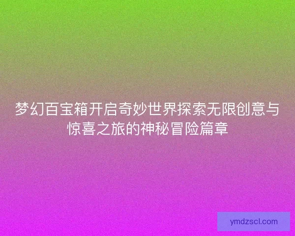 梦幻百宝箱开启奇妙世界探索无限创意与惊喜之旅的神秘冒险篇章 梦幻百宝箱开启奇妙世界探索无限创意与惊喜之旅的神秘冒险篇章