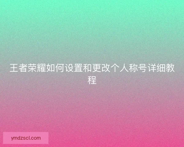 王者荣耀如何设置和更改个人称号详细教程 王者荣耀如何设置和更改个人称号详细教程