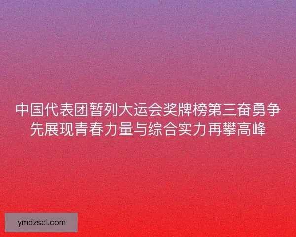 中国代表团暂列大运会奖牌榜第三奋勇争先展现青春力量与综合实力再攀高峰 中国代表团暂列大运会奖牌榜第三奋勇争先展现青春力量与综合实力再攀高峰