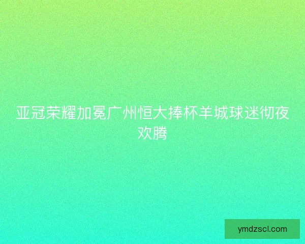 亚冠荣耀加冕广州恒大捧杯羊城球迷彻夜欢腾 亚冠荣耀加冕广州恒大捧杯羊城球迷彻夜欢腾