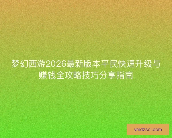 梦幻西游2026最新版本平民快速升级与赚钱全攻略技巧分享指南 梦幻西游2026最新版本平民快速升级与赚钱全攻略技巧分享指南