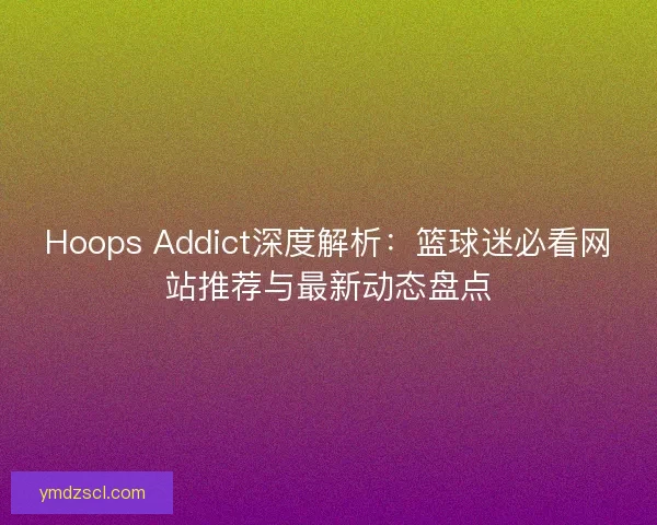 Hoops Addict深度解析：篮球迷必看网站推荐与最新动态盘点