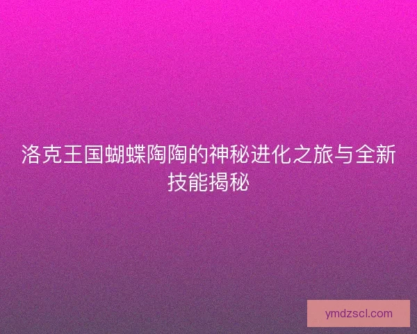 洛克王国蝴蝶陶陶的神秘进化之旅与全新技能揭秘