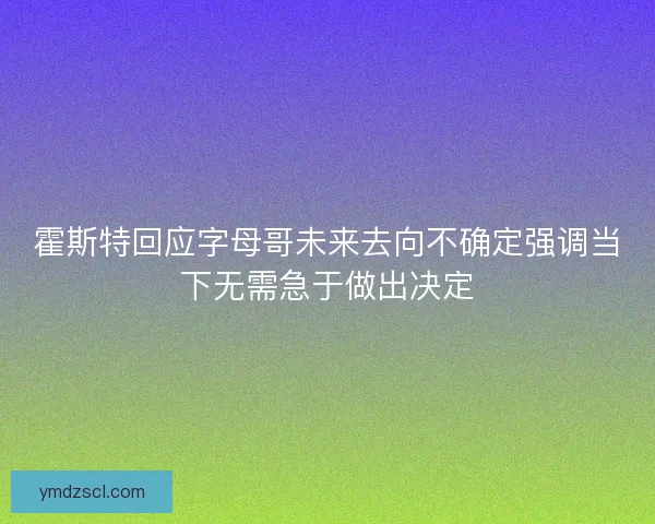 霍斯特回应字母哥未来去向不确定强调当下无需急于做出决定