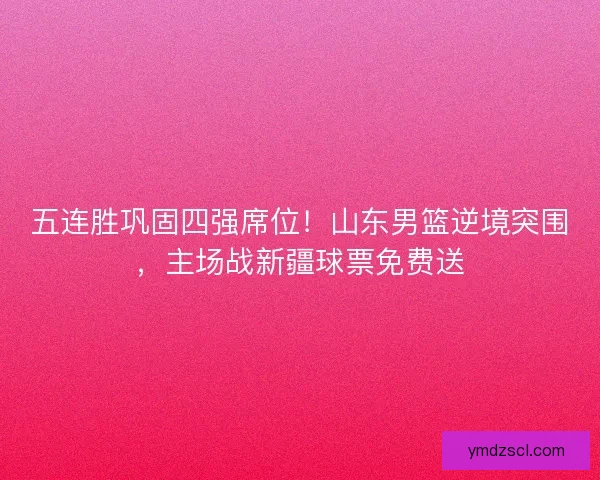 五连胜巩固四强席位！山东男篮逆境突围，主场战新疆球票免费送