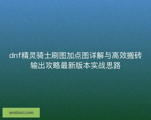 dnf精灵骑士刷图加点图详解与高效搬砖输出攻略最新版本实战思路 dnf精灵骑士刷图加点图详解与高效搬砖输出攻略最新版本实战思路