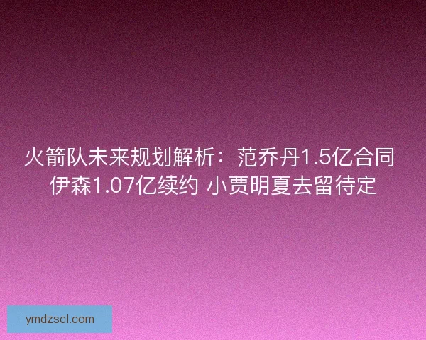 火箭队未来规划解析:范乔丹1.5亿合同 伊森1.07亿续约 小贾明夏去留待定 火箭队未来规划解析:范乔丹1.5亿合同 伊森1.07亿续约 小贾明夏去留待定
