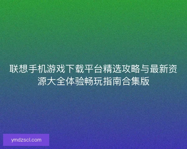 联想手机游戏下载平台精选攻略与最新资源大全体验畅玩指南合集版