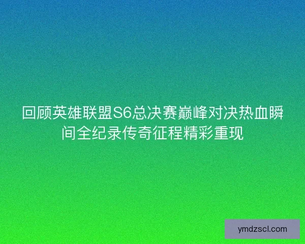 回顾英雄联盟S6总决赛巅峰对决热血瞬间全纪录传奇征程精彩重现 回顾英雄联盟S6总决赛巅峰对决热血瞬间全纪录传奇征程精彩重现