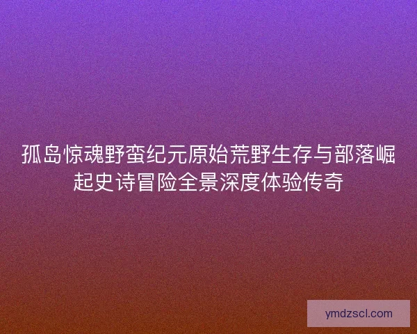 孤岛惊魂野蛮纪元原始荒野生存与部落崛起史诗冒险全景深度体验传奇 孤岛惊魂野蛮纪元原始荒野生存与部落崛起史诗冒险全景深度体验传奇