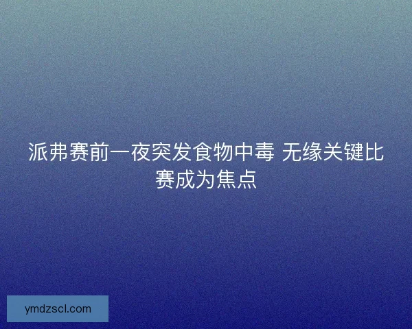 派弗赛前一夜突发食物中毒 无缘关键比赛成为焦点