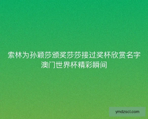 索林为孙颖莎颁奖莎莎接过奖杯欣赏名字澳门世界杯精彩瞬间 索林为孙颖莎颁奖莎莎接过奖杯欣赏名字澳门世界杯精彩瞬间