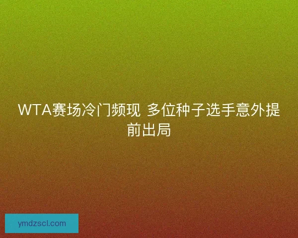 WTA赛场冷门频现 多位种子选手意外提前出局 WTA赛场冷门频现 多位种子选手意外提前出局