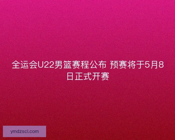 全运会U22男篮赛程公布 预赛将于5月8日正式开赛