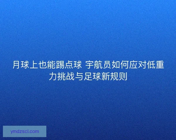 月球上也能踢点球 宇航员如何应对低重力挑战与足球新规则 月球上也能踢点球 宇航员如何应对低重力挑战与足球新规则