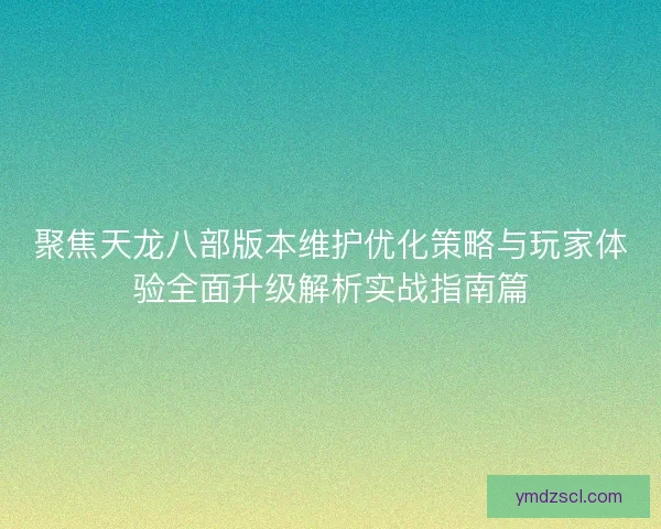 聚焦天龙八部版本维护优化策略与玩家体验全面升级解析实战指南篇 聚焦天龙八部版本维护优化策略与玩家体验全面升级解析实战指南篇