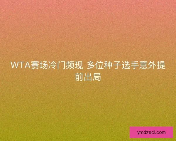 WTA赛场冷门频现 多位种子选手意外提前出局 WTA赛场冷门频现 多位种子选手意外提前出局