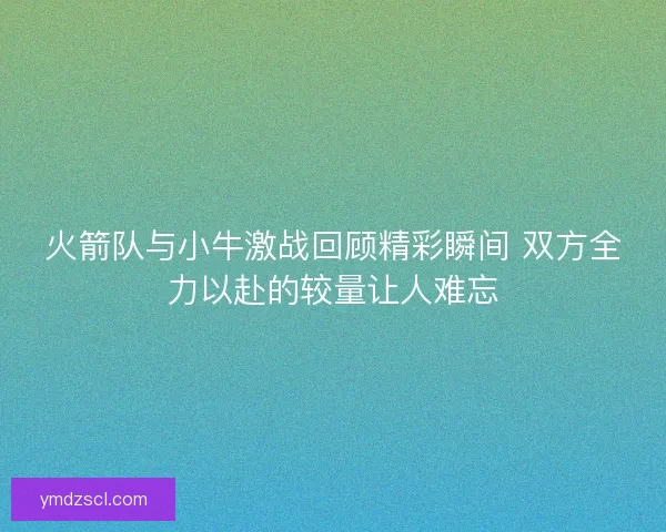 火箭队与小牛激战回顾精彩瞬间 双方全力以赴的较量让人难忘 火箭队与小牛激战回顾精彩瞬间 双方全力以赴的较量让人难忘