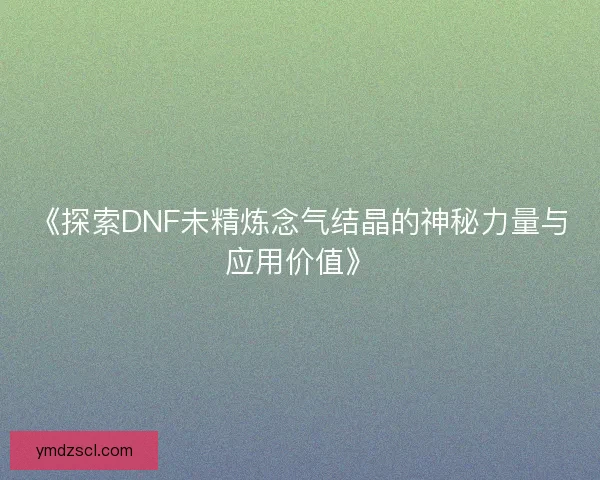 《探索DNF未精炼念气结晶的神秘力量与应用价值》 《探索DNF未精炼念气结晶的神秘力量与应用价值》