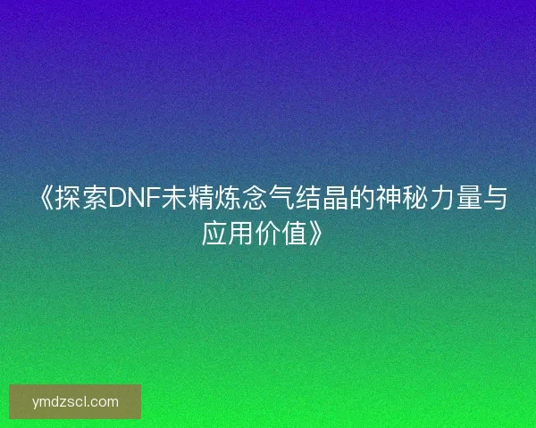 《探索DNF未精炼念气结晶的神秘力量与应用价值》 《探索DNF未精炼念气结晶的神秘力量与应用价值》