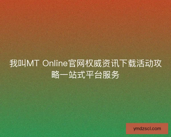 我叫MT Online官网权威资讯下载活动攻略一站式平台服务 我叫MT Online官网权威资讯下载活动攻略一站式平台服务