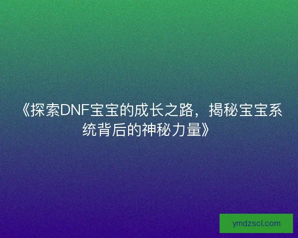《探索DNF宝宝的成长之路,揭秘宝宝系统背后的神秘力量》 《探索DNF宝宝的成长之路,揭秘宝宝系统背后的神秘力量》