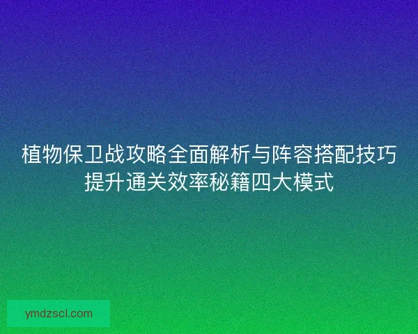 植物保卫战攻略全面解析与阵容搭配技巧提升通关效率秘籍四大模式 植物保卫战攻略全面解析与阵容搭配技巧提升通关效率秘籍四大模式