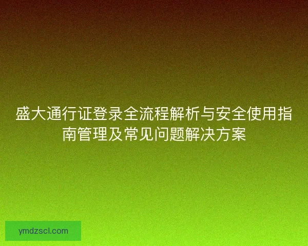 盛大通行证登录全流程解析与安全使用指南管理及常见问题解决方案 盛大通行证登录全流程解析与安全使用指南管理及常见问题解决方案